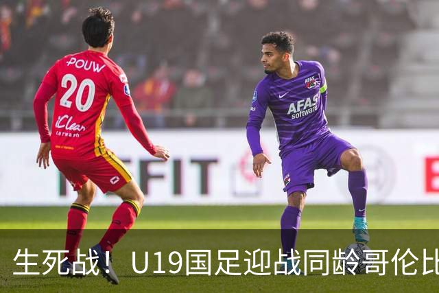 生死战！U19国足迎战同龄哥伦比亚，大连双星能否首发破进攻哑火困境
