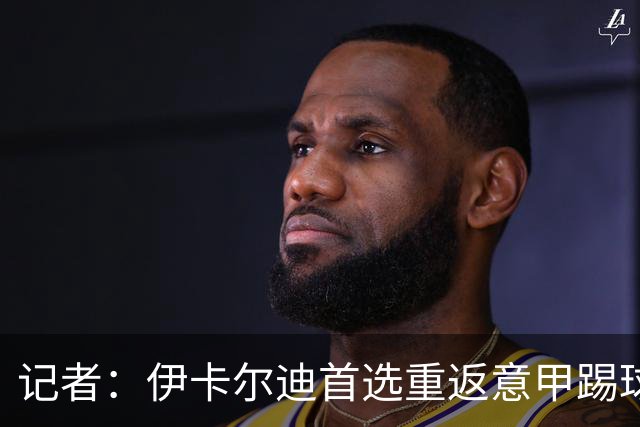 记者：伊卡尔迪首选重返意甲踢球，尤文米兰罗马科莫等多队有意